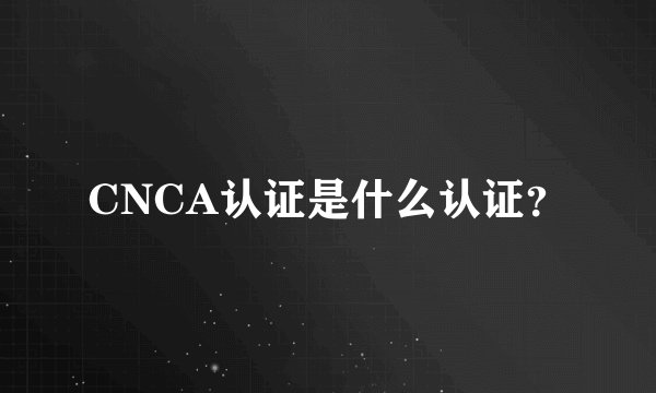 CNCA认证是什么认证？