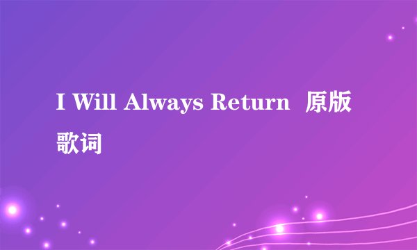 I Will Always Return  原版歌词