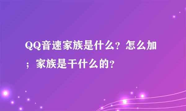 QQ音速家族是什么？怎么加；家族是干什么的？