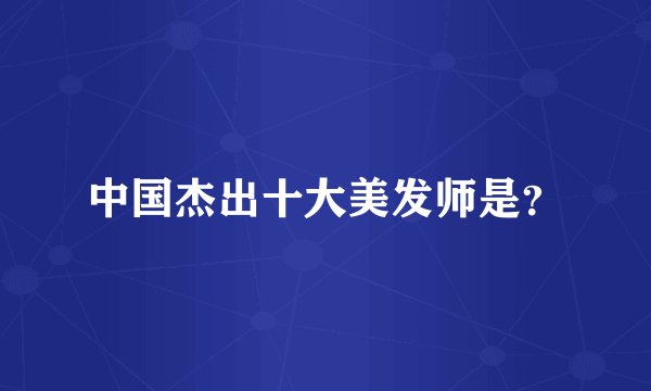 中国杰出十大美发师是？