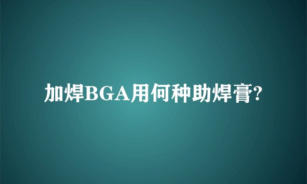 加焊BGA用何种助焊膏?