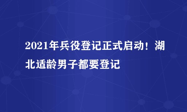 2021年兵役登记正式启动！湖北适龄男子都要登记
