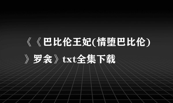 《《巴比伦王妃(情堕巴比伦)》罗衾》txt全集下载