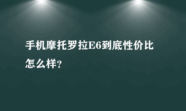 手机摩托罗拉E6到底性价比怎么样？