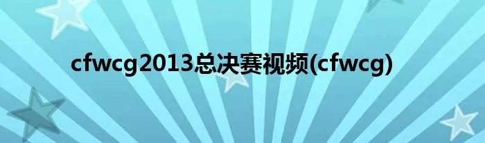 cfwcg2013总决赛视频(cfwcg)