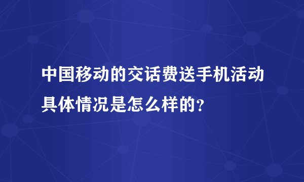 中国移动的交话费送手机活动具体情况是怎么样的？