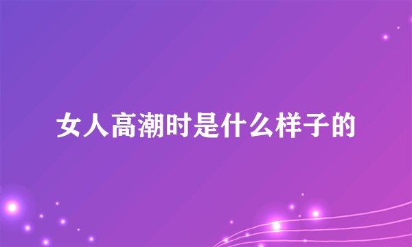 女人高潮时是什么样子的