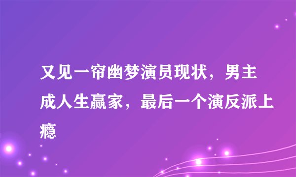 又见一帘幽梦演员现状，男主成人生赢家，最后一个演反派上瘾