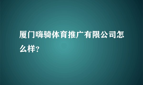 厦门嗨骑体育推广有限公司怎么样？
