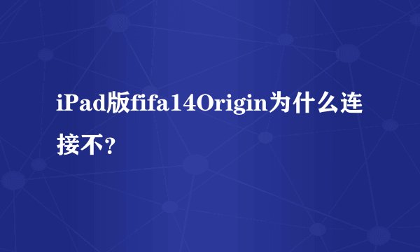 iPad版fifa14Origin为什么连接不？