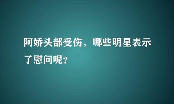 阿娇头部受伤，哪些明星表示了慰问呢？