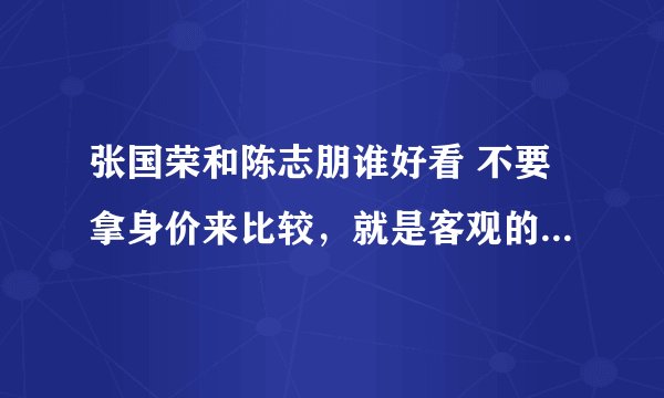 张国荣和陈志朋谁好看 不要拿身价来比较，就是客观的从两人的外表上来对比