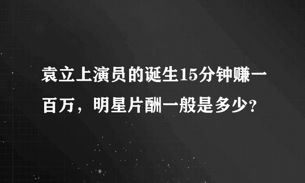袁立上演员的诞生15分钟赚一百万，明星片酬一般是多少？