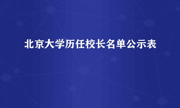 北京大学历任校长名单公示表