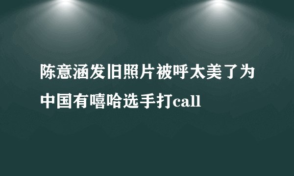 陈意涵发旧照片被呼太美了为中国有嘻哈选手打call