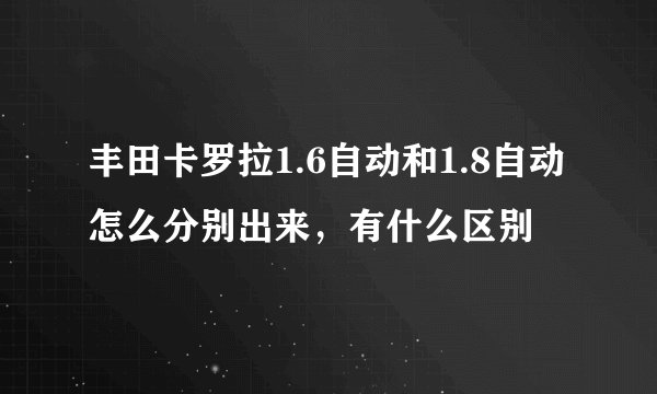 丰田卡罗拉1.6自动和1.8自动怎么分别出来，有什么区别