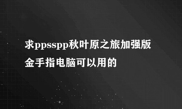 求ppsspp秋叶原之旅加强版金手指电脑可以用的
