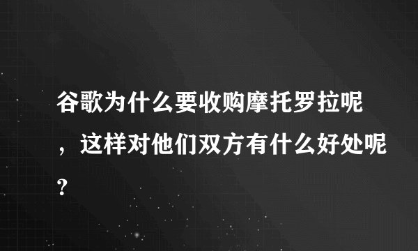谷歌为什么要收购摩托罗拉呢，这样对他们双方有什么好处呢？