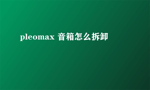 pleomax 音箱怎么拆卸