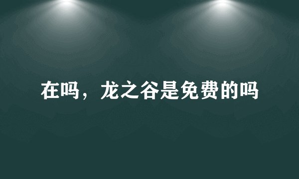 在吗，龙之谷是免费的吗