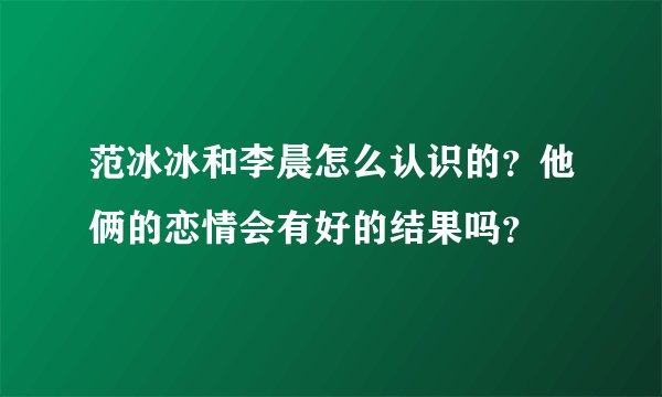 范冰冰和李晨怎么认识的？他俩的恋情会有好的结果吗？