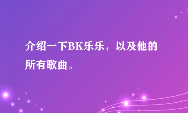 介绍一下BK乐乐，以及他的所有歌曲。