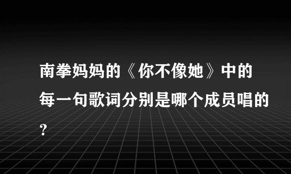 南拳妈妈的《你不像她》中的每一句歌词分别是哪个成员唱的？
