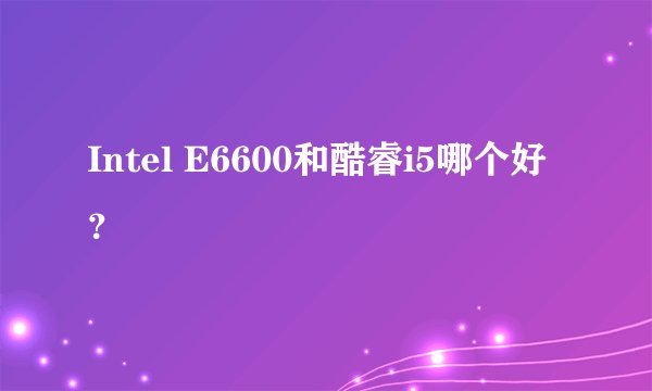 Intel E6600和酷睿i5哪个好？