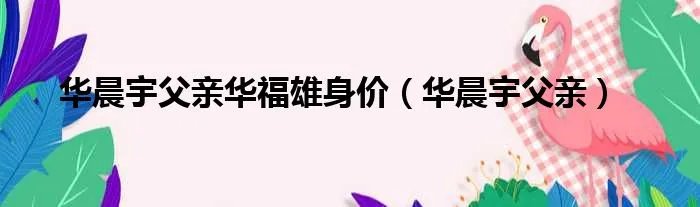 华晨宇父亲华福雄身价（华晨宇父亲）