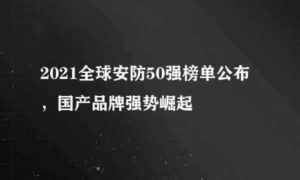 2021全球安防50强榜单公布，国产品牌强势崛起