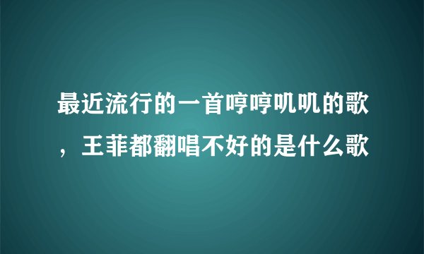 最近流行的一首哼哼叽叽的歌，王菲都翻唱不好的是什么歌