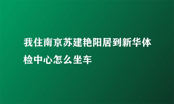 我住南京苏建艳阳居到新华体检中心怎么坐车