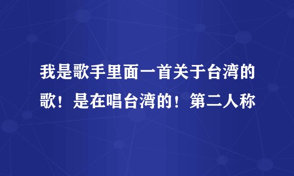 我是歌手里面一首关于台湾的歌！是在唱台湾的！第二人称
