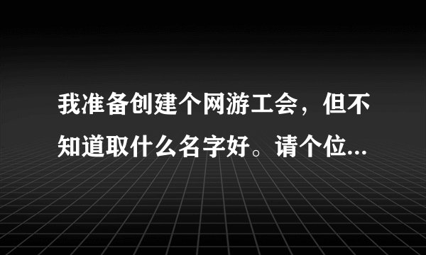 我准备创建个网游工会，但不知道取什么名字好。请个位高雅之士帮忙想想！