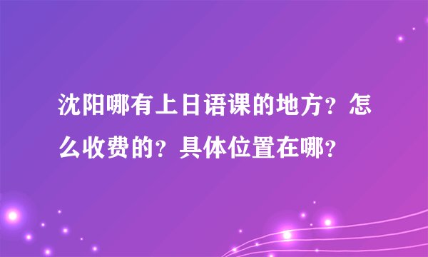 沈阳哪有上日语课的地方？怎么收费的？具体位置在哪？