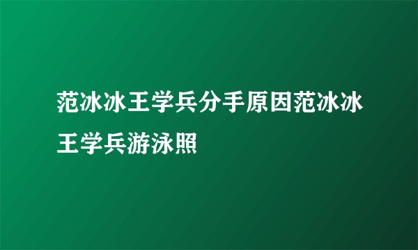 范冰冰王学兵分手原因范冰冰王学兵游泳照