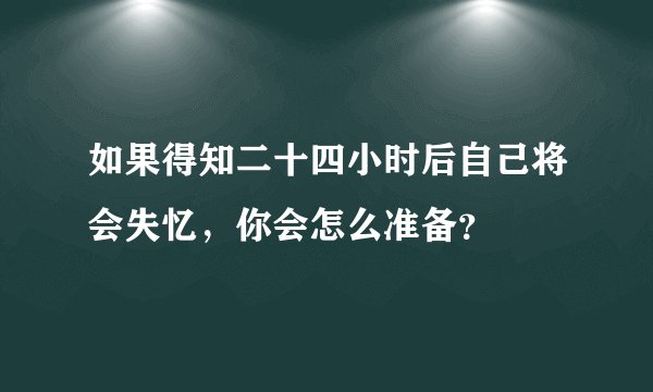 如果得知二十四小时后自己将会失忆，你会怎么准备？