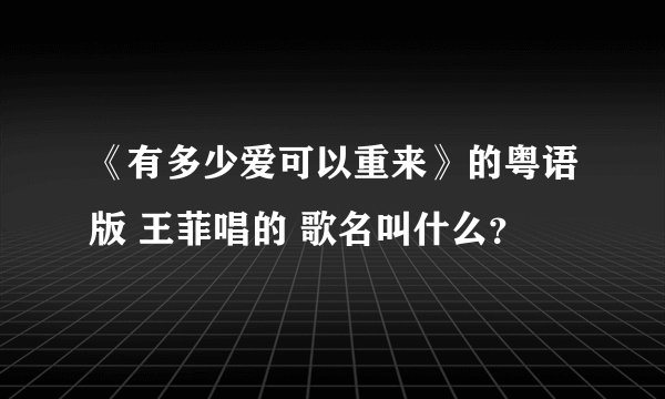 《有多少爱可以重来》的粤语版 王菲唱的 歌名叫什么？