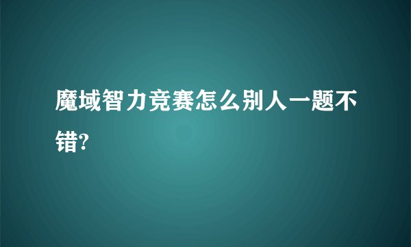 魔域智力竞赛怎么别人一题不错?
