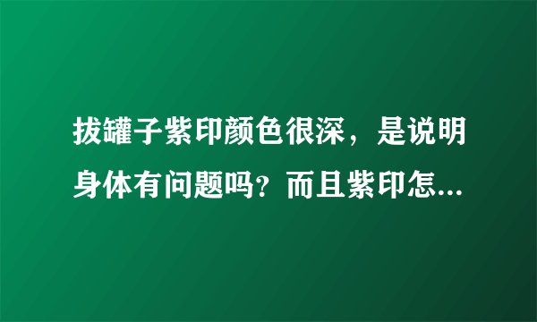 拔罐子紫印颜色很深，是说明身体有问题吗？而且紫印怎么消除？