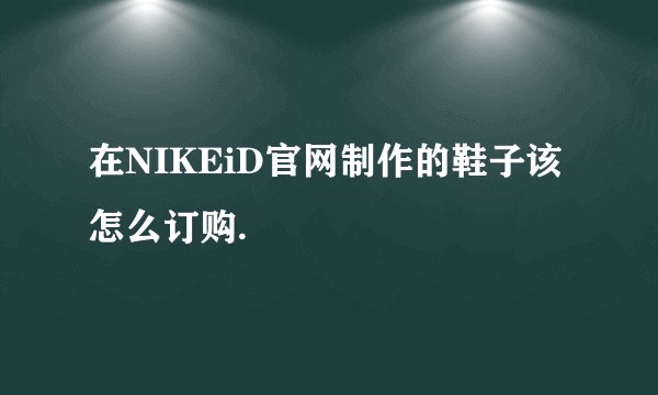 在NIKEiD官网制作的鞋子该怎么订购.
