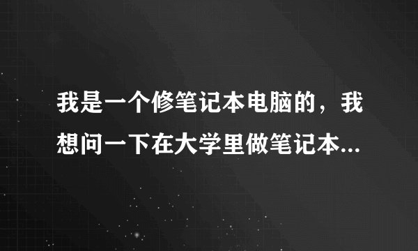 我是一个修笔记本电脑的，我想问一下在大学里做笔记本维修生意怎么样呢？请各位帮我分析一下利弊吧，谢谢