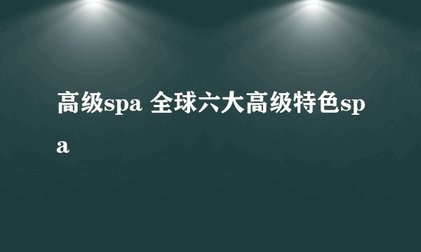 高级spa 全球六大高级特色spa