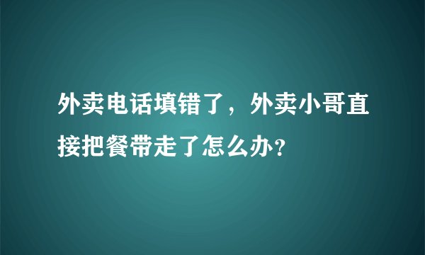 外卖电话填错了，外卖小哥直接把餐带走了怎么办？