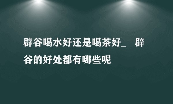 辟谷喝水好还是喝茶好_   辟谷的好处都有哪些呢