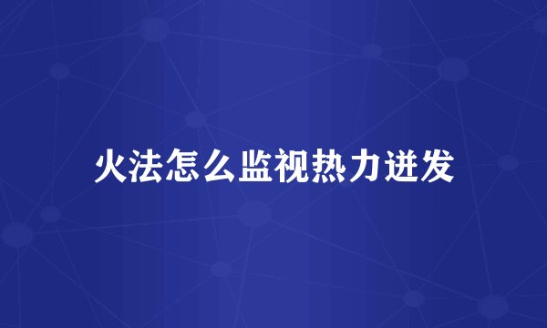 火法怎么监视热力迸发