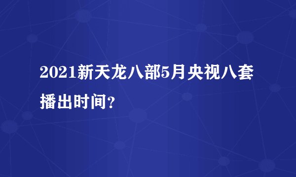 2021新天龙八部5月央视八套播出时间？