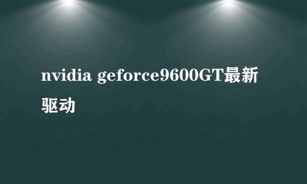 nvidia geforce9600GT最新驱动