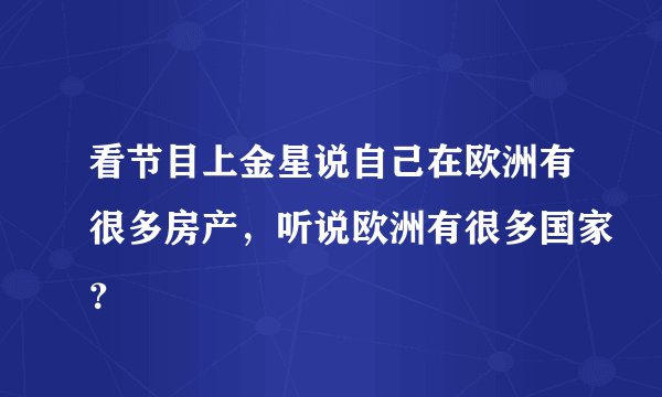 看节目上金星说自己在欧洲有很多房产，听说欧洲有很多国家？