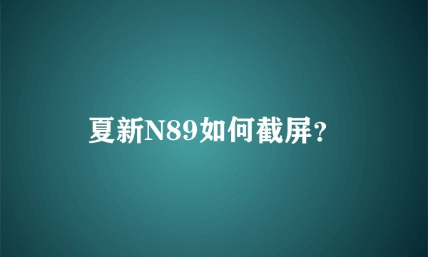 夏新N89如何截屏？